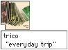 trico! "everyday trip"