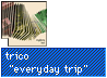 trico! "everyday trip"